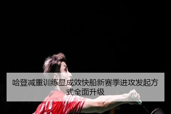 哈登减重训练显成效快船新赛季进攻发起方式全面升级